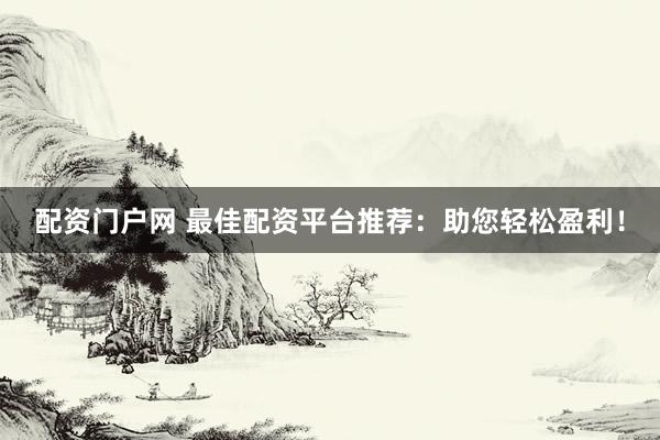 配资门户网 最佳配资平台推荐：助您轻松盈利！