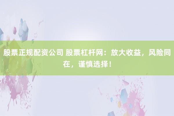 股票正规配资公司 股票杠杆网：放大收益，风险同在，谨慎选择！