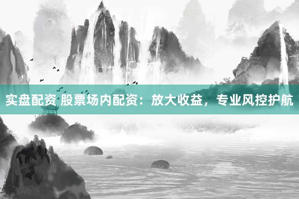 实盘配资 股票场内配资：放大收益，专业风控护航