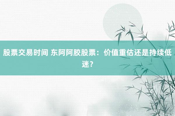 股票交易时间 东阿阿胶股票：价值重估还是持续低迷？