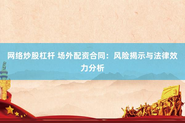 网络炒股杠杆 场外配资合同：风险揭示与法律效力分析