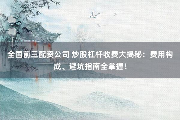 全国前三配资公司 炒股杠杆收费大揭秘：费用构成、避坑指南全掌握！