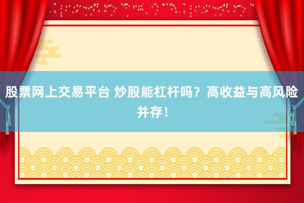 股票网上交易平台 炒股能杠杆吗？高收益与高风险并存！