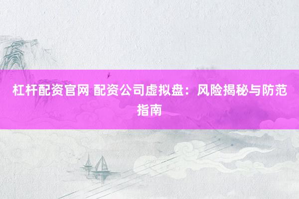 杠杆配资官网 配资公司虚拟盘：风险揭秘与防范指南