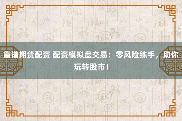 靠谱期货配资 配资模拟盘交易：零风险练手，助你玩转股市！