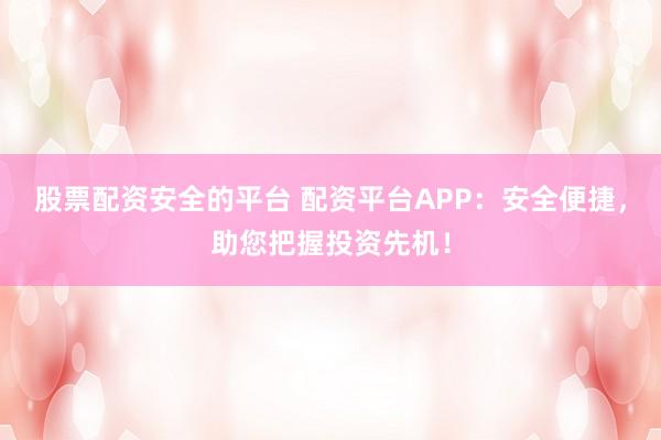 股票配资安全的平台 配资平台APP：安全便捷，助您把握投资先机！