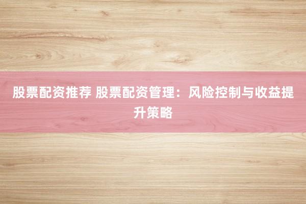 股票配资推荐 股票配资管理：风险控制与收益提升策略