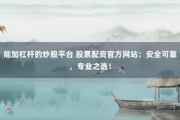 能加杠杆的炒股平台 股票配资官方网站：安全可靠，专业之选！