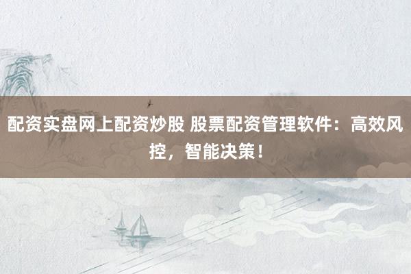 配资实盘网上配资炒股 股票配资管理软件：高效风控，智能决策！
