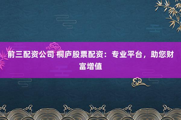 前三配资公司 桐庐股票配资：专业平台，助您财富增值