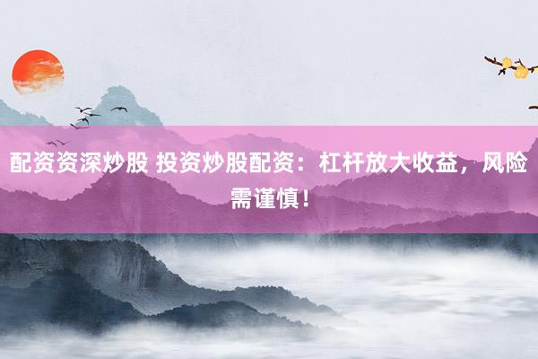 配资资深炒股 投资炒股配资：杠杆放大收益，风险需谨慎！