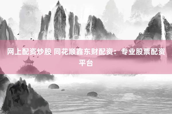 网上配资炒股 同花顺鑫东财配资：专业股票配资平台