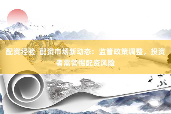 配资经验  配资市场新动态：监管政策调整，投资者需警惕配资风险