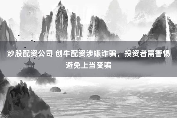 炒股配资公司 创牛配资涉嫌诈骗，投资者需警惕避免上当受骗