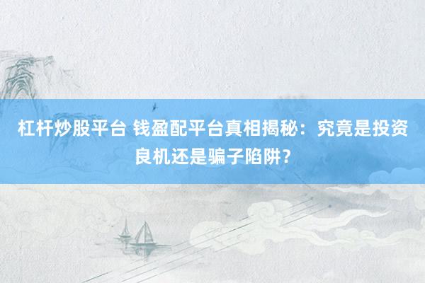杠杆炒股平台 钱盈配平台真相揭秘：究竟是投资良机还是骗子陷阱？