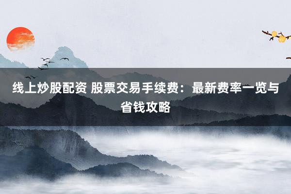 线上炒股配资 股票交易手续费：最新费率一览与省钱攻略