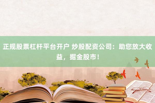 正规股票杠杆平台开户 炒股配资公司：助您放大收益，掘金股市！