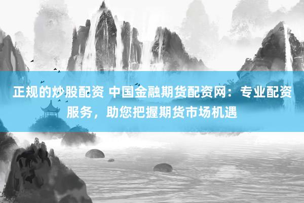 正规的炒股配资 中国金融期货配资网：专业配资服务，助您把握期货市场机遇