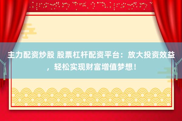 主力配资炒股 股票杠杆配资平台：放大投资效益，轻松实现财富增值梦想！