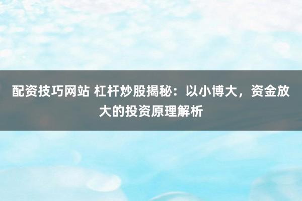 配资技巧网站 杠杆炒股揭秘：以小博大，资金放大的投资原理解析