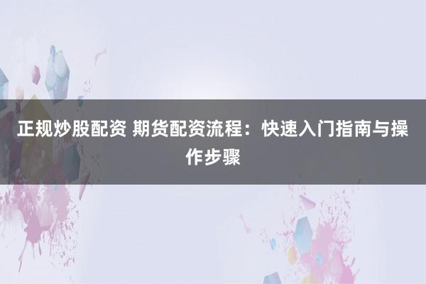 正规炒股配资 期货配资流程：快速入门指南与操作步骤