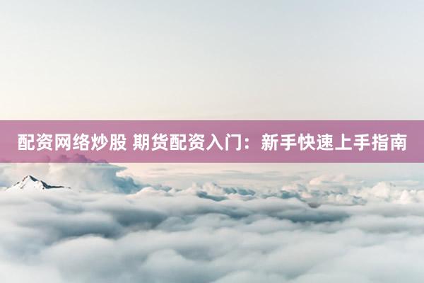 配资网络炒股 期货配资入门：新手快速上手指南
