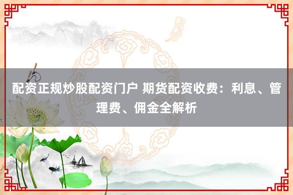 配资正规炒股配资门户 期货配资收费：利息、管理费、佣金全解析