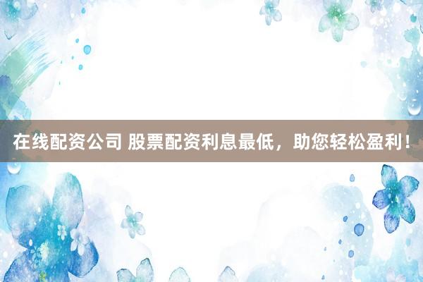 在线配资公司 股票配资利息最低，助您轻松盈利！