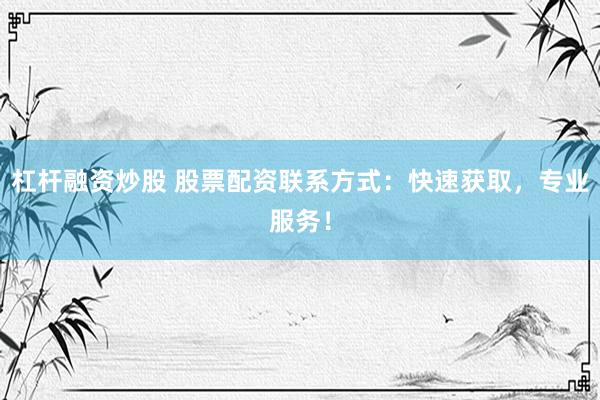 杠杆融资炒股 股票配资联系方式：快速获取，专业服务！