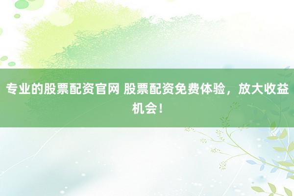 专业的股票配资官网 股票配资免费体验，放大收益机会！