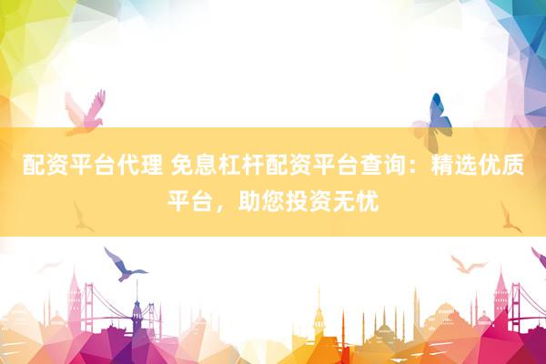 配资平台代理 免息杠杆配资平台查询：精选优质平台，助您投资无忧