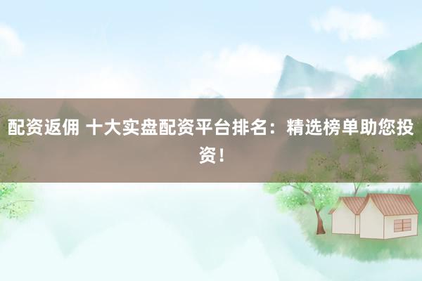 配资返佣 十大实盘配资平台排名：精选榜单助您投资！