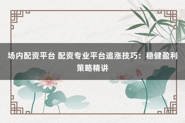 场内配资平台 配资专业平台追涨技巧：稳健盈利策略精讲