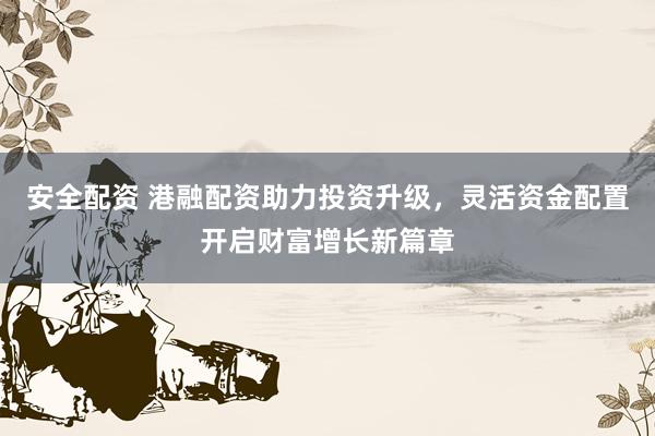 安全配资 港融配资助力投资升级，灵活资金配置开启财富增长新篇章