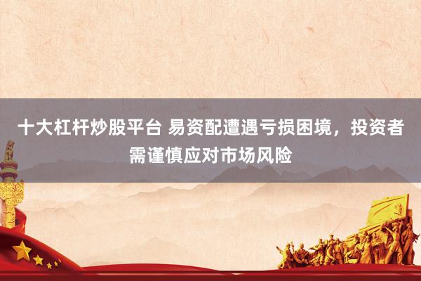 十大杠杆炒股平台 易资配遭遇亏损困境，投资者需谨慎应对市场风险