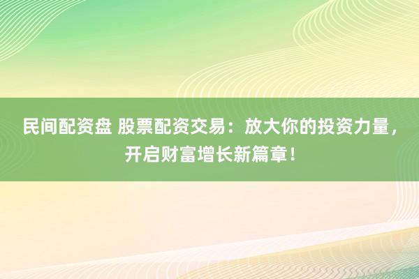 民间配资盘 股票配资交易：放大你的投资力量，开启财富增长新篇章！