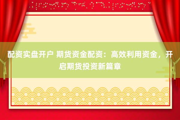 配资实盘开户 期货资金配资：高效利用资金，开启期货投资新篇章