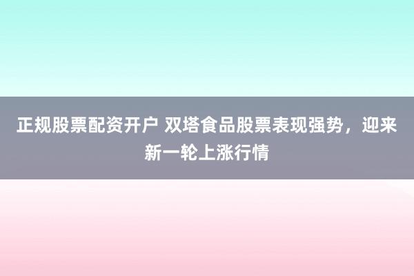 正规股票配资开户 双塔食品股票表现强势，迎来新一轮上涨行情