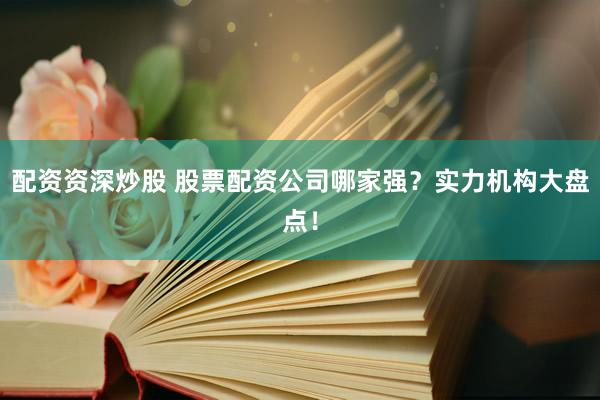 配资资深炒股 股票配资公司哪家强？实力机构大盘点！