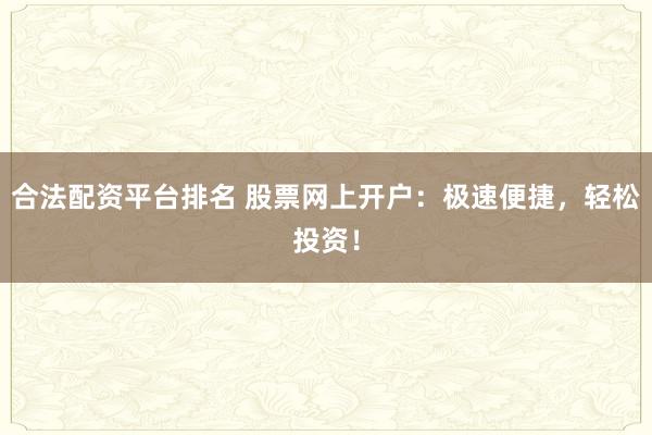 合法配资平台排名 股票网上开户：极速便捷，轻松投资！