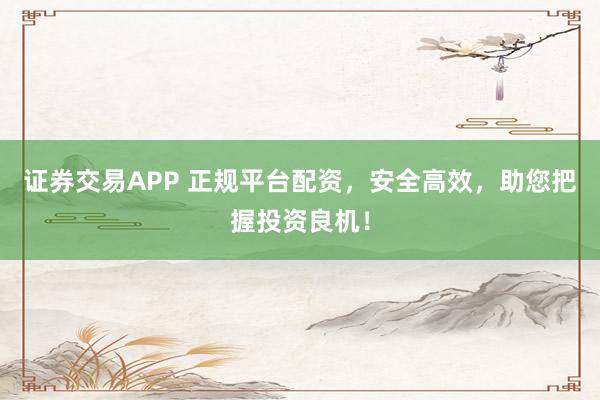 证券交易APP 正规平台配资，安全高效，助您把握投资良机！