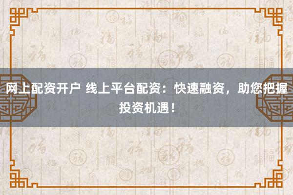网上配资开户 线上平台配资：快速融资，助您把握投资机遇！