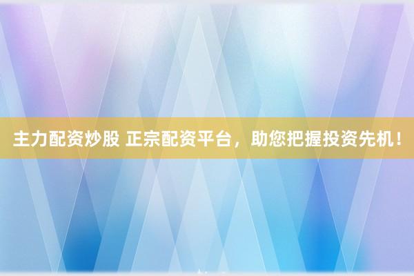 主力配资炒股 正宗配资平台，助您把握投资先机！