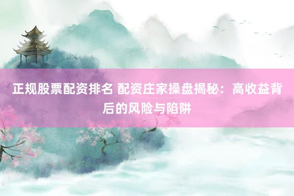 正规股票配资排名 配资庄家操盘揭秘：高收益背后的风险与陷阱