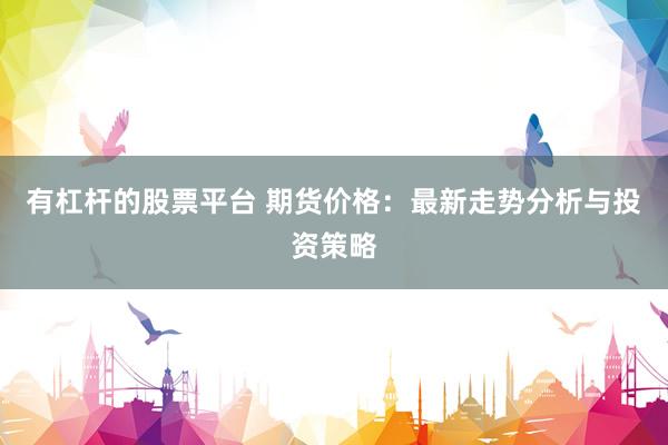 有杠杆的股票平台 期货价格：最新走势分析与投资策略