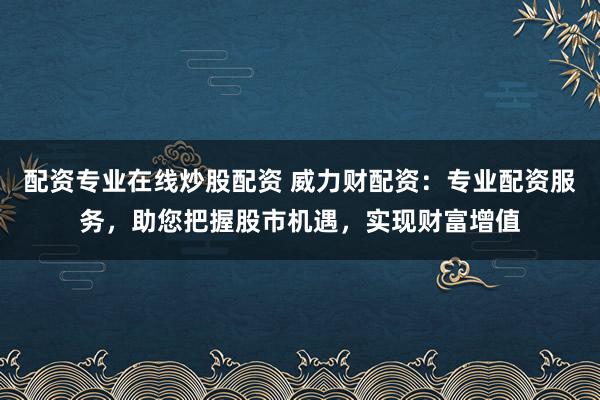 配资专业在线炒股配资 威力财配资：专业配资服务，助您把握股市机遇，实现财富增值