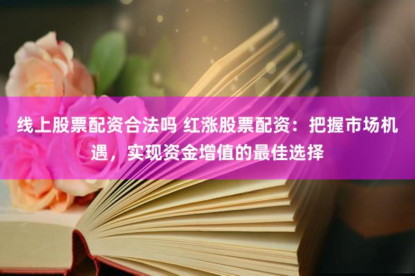 线上股票配资合法吗 红涨股票配资：把握市场机遇，实现资金增值的最佳选择