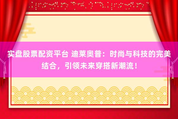 实盘股票配资平台 迪莱奥普：时尚与科技的完美结合，引领未来穿搭新潮流！