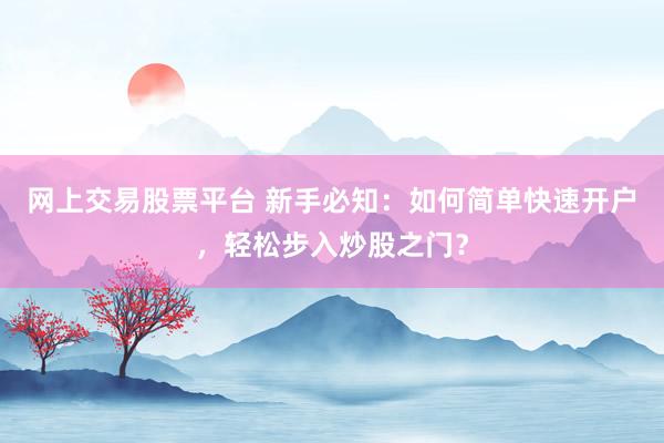 网上交易股票平台 新手必知：如何简单快速开户，轻松步入炒股之门？