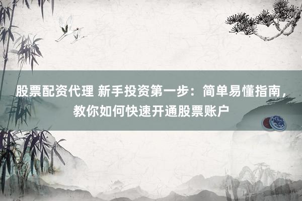 股票配资代理 新手投资第一步：简单易懂指南，教你如何快速开通股票账户